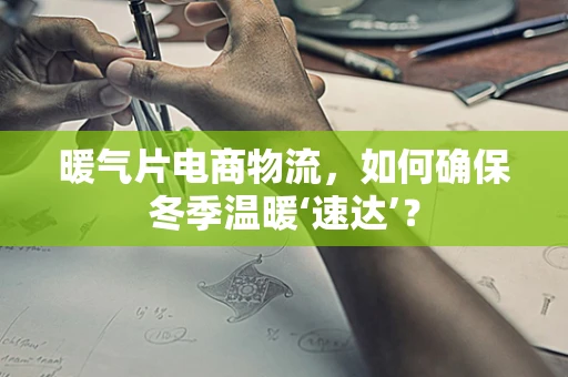 暖气片电商物流，如何确保冬季温暖‘速达’？