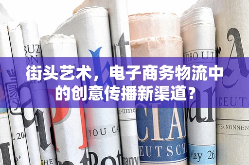 街头艺术，电子商务物流中的创意传播新渠道？