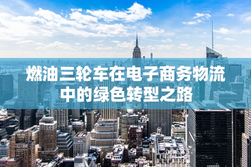 燃油三轮车在电子商务物流中的绿色转型之路