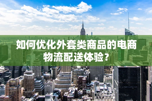 如何优化外套类商品的电商物流配送体验？