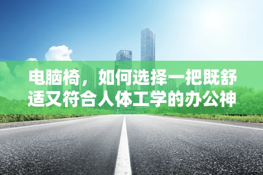 电脑椅，如何选择一把既舒适又符合人体工学的办公神器？