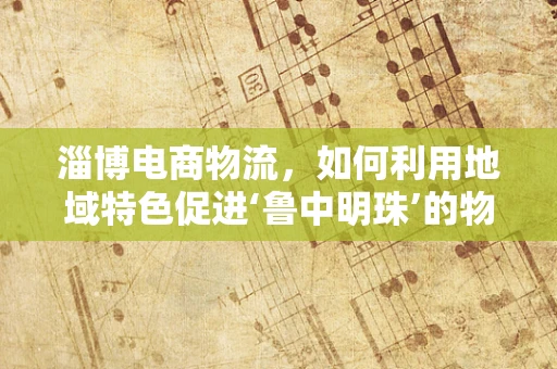 淄博电商物流，如何利用地域特色促进‘鲁中明珠’的物流升级？