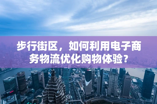 步行街区，如何利用电子商务物流优化购物体验？