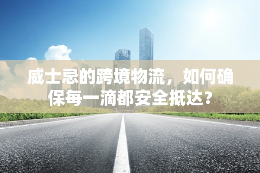威士忌的跨境物流，如何确保每一滴都安全抵达？