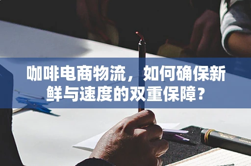 咖啡电商物流，如何确保新鲜与速度的双重保障？