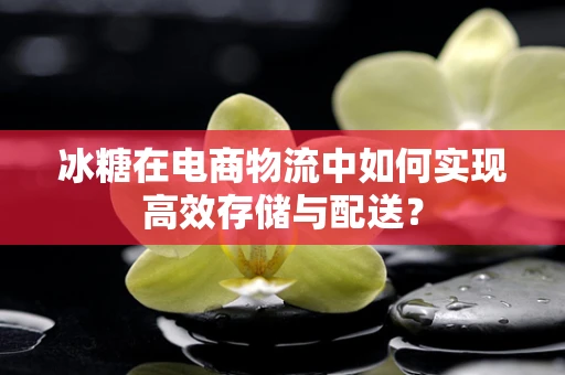 冰糖在电商物流中如何实现高效存储与配送？