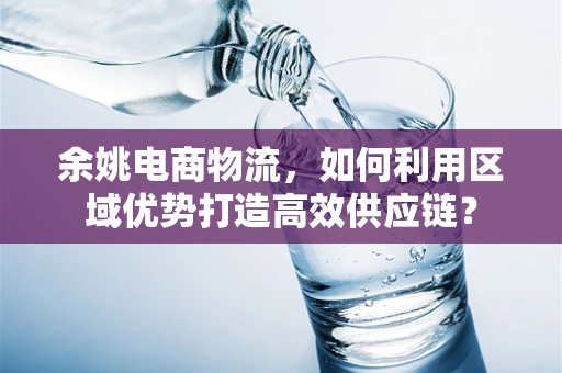 余姚电商物流，如何利用区域优势打造高效供应链？