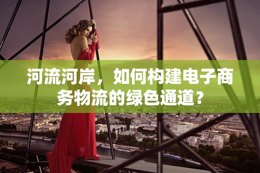 河流河岸，如何构建电子商务物流的绿色通道？
