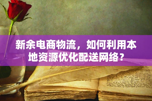 新余电商物流，如何利用本地资源优化配送网络？