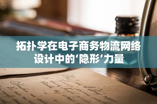 拓扑学在电子商务物流网络设计中的‘隐形’力量