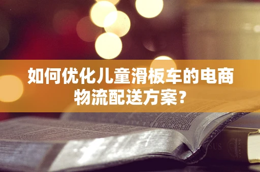 如何优化儿童滑板车的电商物流配送方案？