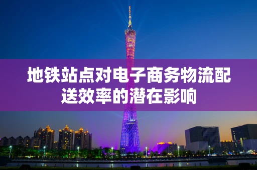 地铁站点对电子商务物流配送效率的潜在影响