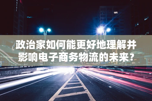 政治家如何能更好地理解并影响电子商务物流的未来？