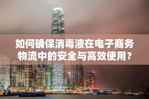如何确保消毒液在电子商务物流中的安全与高效使用？