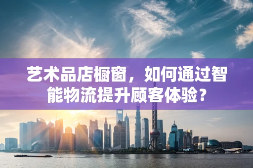 艺术品店橱窗，如何通过智能物流提升顾客体验？