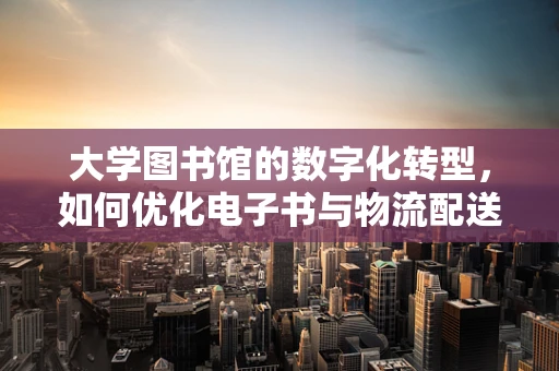 大学图书馆的数字化转型，如何优化电子书与物流配送的融合？