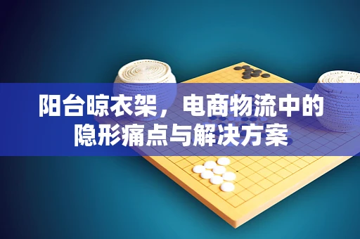 阳台晾衣架，电商物流中的隐形痛点与解决方案