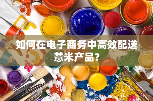如何在电子商务中高效配送薏米产品？