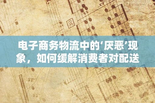 电子商务物流中的‘厌恶’现象，如何缓解消费者对配送延迟的抵触情绪？