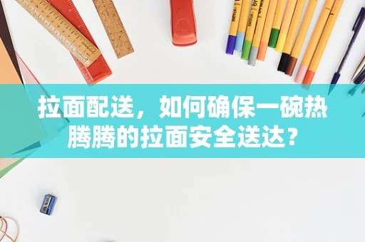 拉面配送，如何确保一碗热腾腾的拉面安全送达？