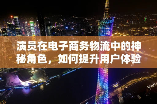 演员在电子商务物流中的神秘角色，如何提升用户体验？