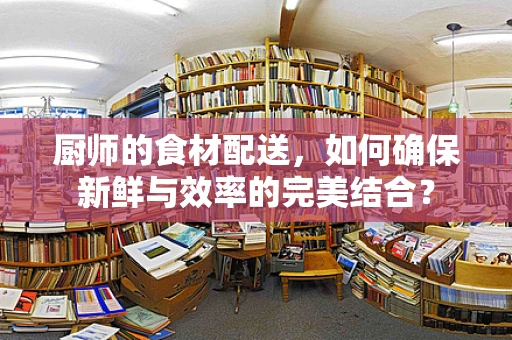 厨师的食材配送，如何确保新鲜与效率的完美结合？