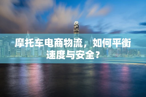 摩托车电商物流，如何平衡速度与安全？