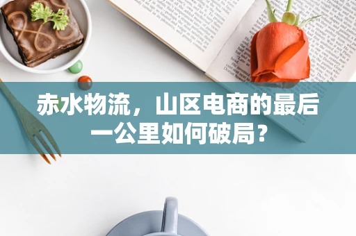 赤水物流，山区电商的最后一公里如何破局？