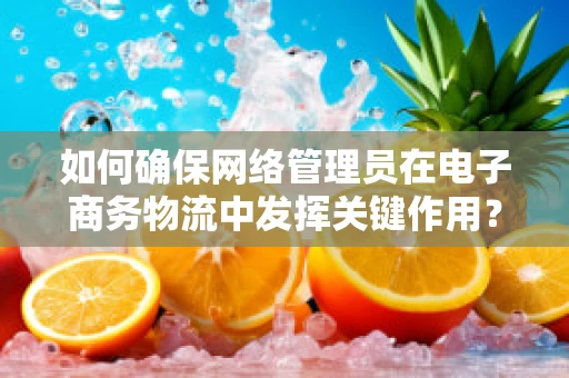 如何确保网络管理员在电子商务物流中发挥关键作用？