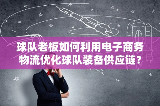 球队老板如何利用电子商务物流优化球队装备供应链？
