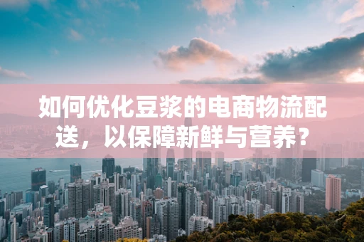 如何优化豆浆的电商物流配送，以保障新鲜与营养？
