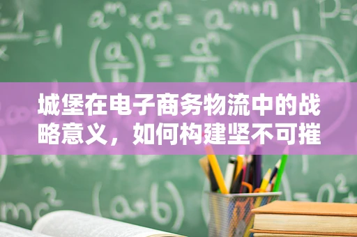 城堡在电子商务物流中的战略意义，如何构建坚不可摧的配送安全网？