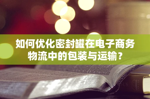 如何优化密封罐在电子商务物流中的包装与运输？