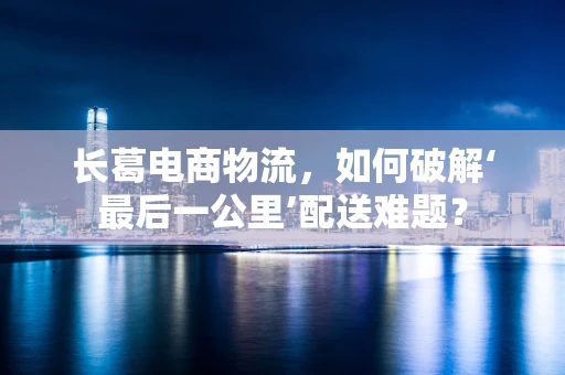 长葛电商物流，如何破解‘最后一公里’配送难题？