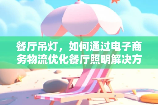 餐厅吊灯，如何通过电子商务物流优化餐厅照明解决方案的配送？