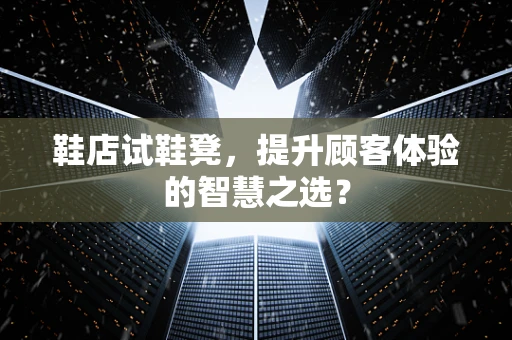 鞋店试鞋凳，提升顾客体验的智慧之选？