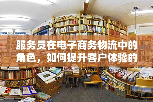 服务员在电子商务物流中的角色，如何提升客户体验的‘隐形’英雄？