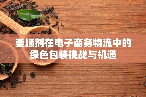 柔顺剂在电子商务物流中的绿色包装挑战与机遇