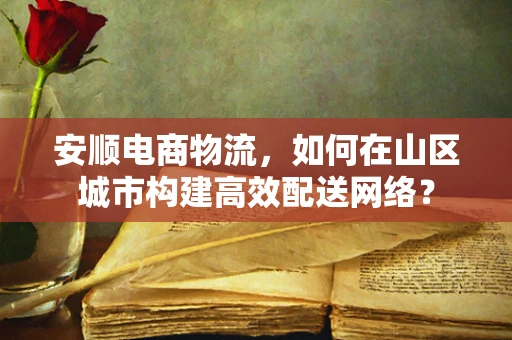 安顺电商物流，如何在山区城市构建高效配送网络？