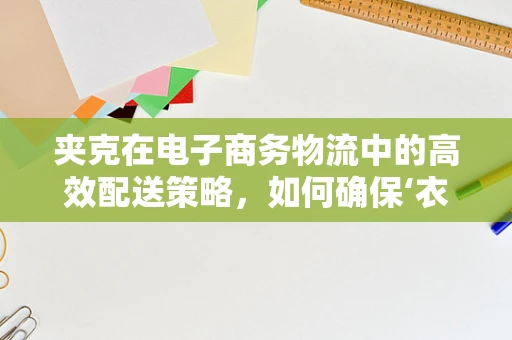 夹克在电子商务物流中的高效配送策略，如何确保‘衣’路畅通？