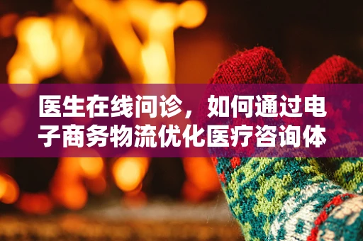 医生在线问诊，如何通过电子商务物流优化医疗咨询体验？