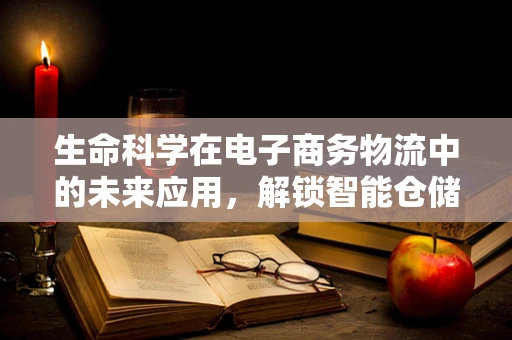 生命科学在电子商务物流中的未来应用，解锁智能仓储的新维度？