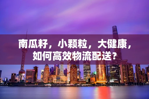 南瓜籽，小颗粒，大健康，如何高效物流配送？