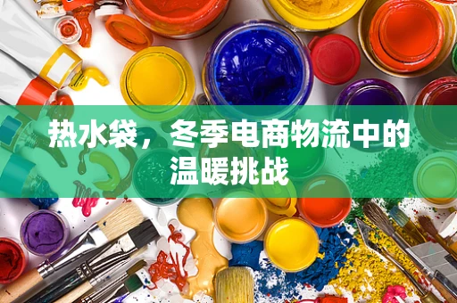 热水袋，冬季电商物流中的温暖挑战