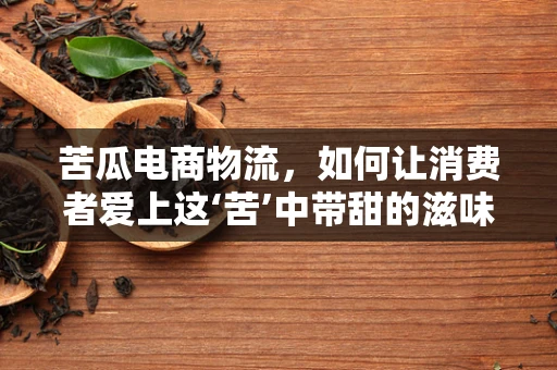 苦瓜电商物流，如何让消费者爱上这‘苦’中带甜的滋味？