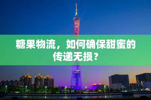 糖果物流，如何确保甜蜜的传递无损？