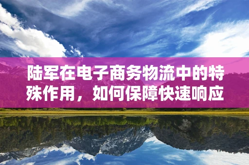 陆军在电子商务物流中的特殊作用，如何保障快速响应与安全配送？
