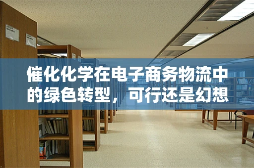 催化化学在电子商务物流中的绿色转型，可行还是幻想？