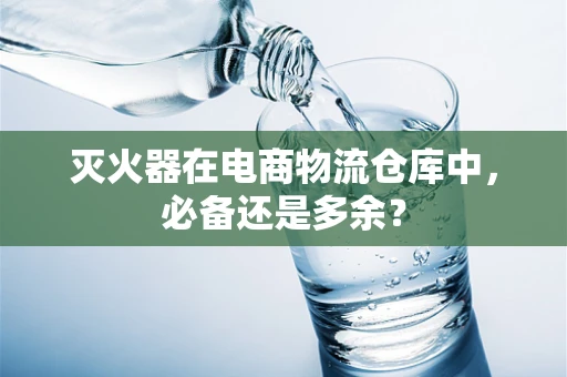 灭火器在电商物流仓库中，必备还是多余？