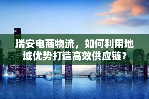瑞安电商物流，如何利用地域优势打造高效供应链？